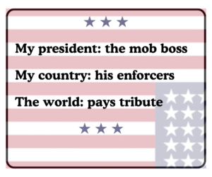 My president: the mob boss. My country: his enablers. the world: pays tribute